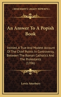 An Answer To A Popish Book: Intitled, A True And Modest Account Of The Chief Points In Controversy, Between The Roman Catholics And The Protestants 1165309793 Book Cover