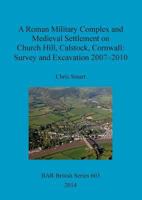 A Roman Military Complex and Medieval Settlement on Church Hill, Calstock, Cornwall: Survey and Excavation 2007 - 2010 1407313193 Book Cover