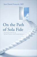 On the Path of Sola Fide: An Essential Guide for the Spiritual Endeavor of All Faithful Believers 1625105533 Book Cover