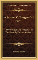 A System Of Surgery V1 Part 1: Theoretical And Practical In Treatises By Various Authors 1432511939 Book Cover