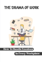 The Drama Of Work: How To Handle Emotions In Every Workplace: Workplace Behavior B09BYDQ91B Book Cover