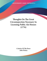 Thoughts on the great circumspection necessary in licensing public ale-houses. Submitted to the consideration of the gentlemen acting in the ... England. By a Justice of the Peace. 128680096X Book Cover