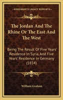 The Jordan and the Rhine; Or, the East and the West. Being the Result of Five Years' Residence in Syria, and Five Years' Residence in Germany 1241529248 Book Cover