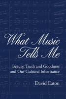 What Music Tells Me: Beauty, Truth and Goodness and Our Cultural Inheritance B0B592YNCX Book Cover