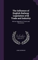 The Influence of English Railway Legislation of [!] Trade and Industry: With an Appendix of Tracts and Documents 135630270X Book Cover