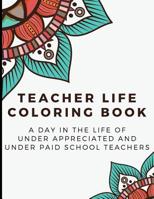 Teacher Life Coloring Book: A Day in the Life of Under Appreciated and Under Paid School Teachers - Bringing Mindfulness, Humor and Appreciation to the Daily Life of a Teachers through Coloring 1093414812 Book Cover