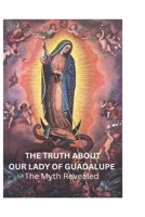 The Truth About Our Lady Of Guadalupe: The Myth Revealed B0BYM1GQPP Book Cover