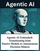 Agentic AI Unleashed: Transitioning from Passive Models to Autonomous Decision-Makers | Agentic artificial intelligence AI agents Self-directed Cognitive systems design implementation B0FW5S3X25 Book Cover