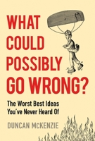 What Could Possibly Go Wrong? : The Worst Best Ideas You've Never Heard Of 1443475165 Book Cover