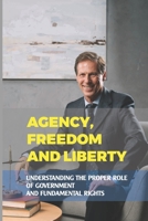 Agency, Freedom And Liberty: Understanding The Proper Role Of Government And Fundamental Rights: Religious Studies B099KRC8KR Book Cover