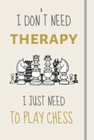 I Don't Need Therapy - I Just Need To Play Chess: Funny Novelty Chess Gift For Chess Players - Lined Journal or Notebook 1708121587 Book Cover