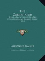 The Computator: Being A Pocket Guide For The Commercial And Bankers' Clerk (1884) 1165069032 Book Cover