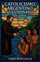 Catolicismo Argentino Custionado Siglo XVII (Primera Parte) (Volumen) (Spanish Edition) B0FNC9KL3H Book Cover