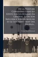 De La Peinture Considérée Dans Ses Effets Sur Les Hommes En Général, Et De Son Influence Sur Les Moeurs Et Le Gouvernement Des Peuples... 1247619435 Book Cover
