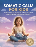 Somatic Calm For Kids: Evidence-Based Techniques to Help Your Child Manage Anxiety, Stress & Big Emotions B0GNLPWZY1 Book Cover