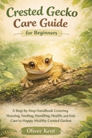 Crested Gecko Care Guide for Beginners: A Step-by-Step Handbook Covering Housing, Feeding, Handling, Health, and Daily Care for Happy, Healthy Crested Geckos B0GGGTFX4Y Book Cover