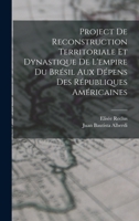 Project de Reconstruction Territoriale Et Dynastique de l'Empire Du Br�sil Aux D�pens Des R�publiques Am�ricaines 1017122423 Book Cover