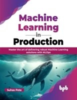 Machine Learning in Production: Master the art of delivering robust Machine Learning solutions with MLOps 9355518102 Book Cover