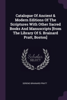 Catalogue Of Ancient & Modern Editions Of The Scriptures With Other Sacred Books And Manuscripts [from The Library Of S. Brainard Pratt, Boston] 1378959752 Book Cover