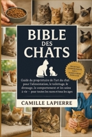 BIBLE DES CHATS: Guide du propriétaire de l'art du chat pour l'alimentation, le toilettage, le dressage, le comportement et les soins à vie - pour toutes les races et tous les âges B0FTVLCZ7P Book Cover