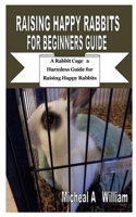 RAISING HAPPY RABBITS FOR BEGINNERS GUIDE: A Rabbit Cage a Harmless Guide for Raising Happy Rabbits B08HTM1LDW Book Cover