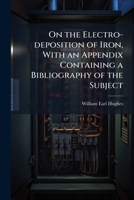 On the electro-deposition of iron, with an appendix containing a bibliography of the subject 1149495928 Book Cover