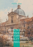 John Kebles Parishes A History Of Hursley And Otterbourne: A Detailed Historical Account Of Two Hampshire Villages During The Oxford Movement Era 2322553166 Book Cover