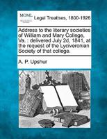 Address to the literary societies of William and Mary College, Va.: delivered July 2d, 1841, at the request of the Lyciveronian Society of that college. 1240101546 Book Cover