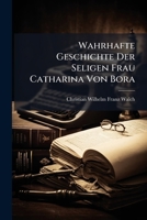 Wahrhafte Geschichte Der Seligen Frau Catharina Von Bora: Th. 1.2 1174879971 Book Cover