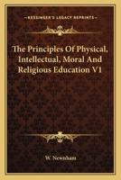 The Principles Of Physical, Intellectual, Moral And Religious Education V1 1163131628 Book Cover