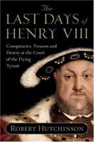 The Last Days of Henry VIII: Conspiracies, Treason and Heresy at the Court of the Dying Tyrant 0060837330 Book Cover