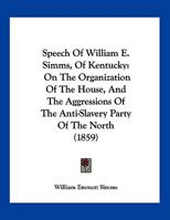 Speech Of William E. Simms, Of Kentucky: On The Organization Of The House, And The Aggressions Of The Anti-Slavery Party Of The North 1120752795 Book Cover