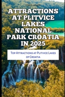 ATTRACTIONS AT PLITVICE LAKES NATIONAL PARK CROATIA IN 2025: Top Attractions at Plitvice Lakes of Croatia (TRAVELS, VACATIONS AND TOURS) B0DTK6N3JQ Book Cover