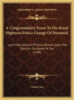 A Congratulatory Poem To His Royal Highness Prince George Of Denmark: Lord High Admiral Of Great Britain, Upon The Glorious Successes At Sea (1708) 1437450695 Book Cover