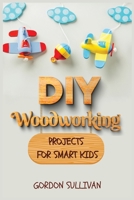 DIY Woodworking Projects for Smart Kids: Amazing DIY Project Ideas to learn all tips, secrets and skills about Carving and Woodworking. A Beginners Guide for Kids and Parents 1802340114 Book Cover