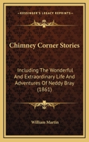 Chimney Corner Stories: Including The Wonderful And Extraordinary Life And Adventures Of Neddy Bray 1166468593 Book Cover