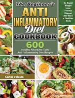 The Beginner's Anti-Inflammatory Diet Cookbook: 600 Healthy Affordable Tasty Anti-Inflammatory Diet Recipes To Rapid Weight Loss, Prevent Disease And Have a Healthier Body 1649846169 Book Cover