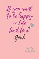 If you want to be happy in Life Tie it to a Goal My Little Pocket Book: Weekly layout Goal/Events Schedule , Compact Pocket Book 6x9 inches Compact Designed sections Book --Notes Important Dates Items 1077689292 Book Cover