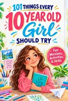 101 Things Every 10-Year-Old Girl Should Try: An Activity Journal of Fun Adventures and Real-Life Skills for Tween Girls 989939601X Book Cover