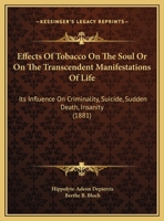 Effects Of Tobacco On The Soul Or On The Transcendent Manifestations Of Life: Its Influence On Criminality, Suicide, Sudden Death, Insanity 1161866140 Book Cover