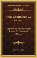 Anna Churfurstin Zu Sachsen: Geboren Aus Koniglichem Stamm Zu Danemark (1865) 1168143322 Book Cover