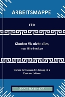 ARBEITSMAPPE FÜR Glauben Sie nicht alles, was Sie denken: Warum Ihr Denken der Anfang ist & Ende des Leidens B0CQQY1LMC Book Cover
