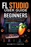 FL STUDIO USER GUIDE FOR BEGINNERS: The Complete Step-by-Step Manual to Record, Produce, Mix, Create Professional Beats, and Build Studio-Quality Music with Confidence. B0HBF96XJY Book Cover