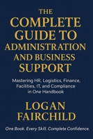 The Complete Guide To Administration And Business Support: Mastering HR, Logistics, Finance, Facilities, IT, And Compliance In One Handbook B0FTP2RY9M Book Cover