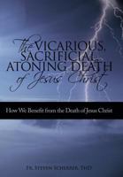 The Vicarious, Sacrificial, Atoning Death of Jesus Christ: How We Benefit from the Death of Jesus Christ 1450224067 Book Cover