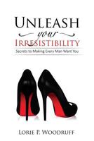 Unleash Your Irresistibility: Secrets to Making Every Man Want You 0996541187 Book Cover