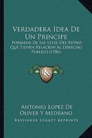 Verdadera Idea De Un Principe: Formada De Las Leyes Del Reyno Que Tienen Relacion Al Derecho Publico (1786) 1166312534 Book Cover