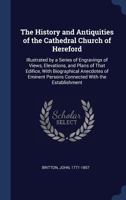 The History And Antiquities Of The Cathedral Church Of Hereford: Illustrated By A Series Of Engravings Of Views, Elevations, And Plans Of That ... Persons Connected With The Establishment... 1340054892 Book Cover