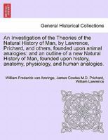 An Investigation of the Theories of the Natural History of Man, by Lawrence, Prichard, and others, founded upon animal analogies: and an outline of a ... anatomy, physiology, and human analogies. 1240908563 Book Cover