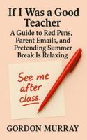 If I Was a Good Teacher: A Hilarious Teacher Humor Book with Sarcastic Tips, Relatable Classroom Moments, and Real-Life Teaching Scenarios B0G2ZS9FP4 Book Cover